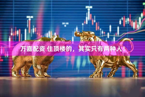 万嘉配资 住顶楼的，其实只有两种人！