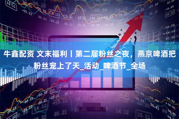 牛鑫配资 文末福利丨第二届粉丝之夜，燕京啤酒把粉丝宠上了天_活动_啤酒节_全场