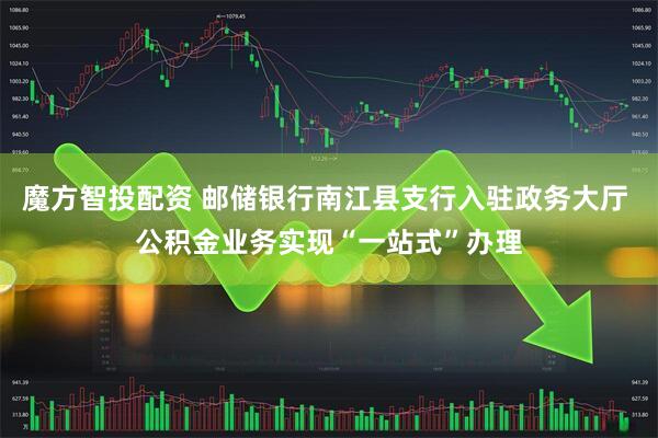 魔方智投配资 邮储银行南江县支行入驻政务大厅 公积金业务实现“一站式”办理