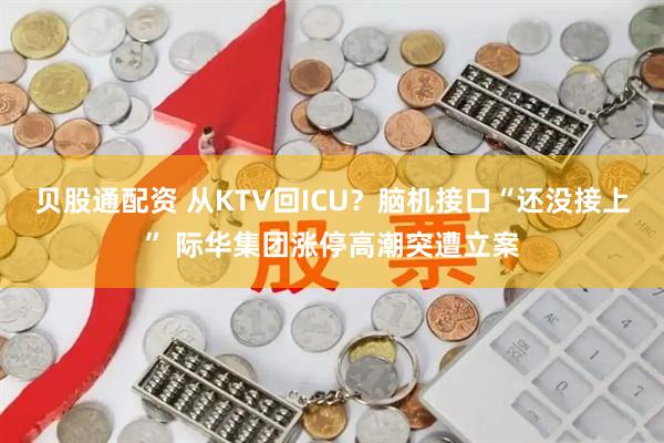 贝股通配资 从KTV回ICU？脑机接口“还没接上” 际华集团涨停高潮突遭立案