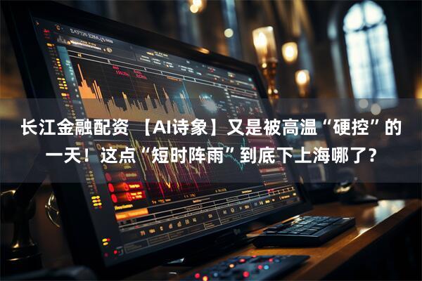 长江金融配资 【AI诗象】又是被高温“硬控”的一天！这点“短时阵雨”到底下上海哪了？