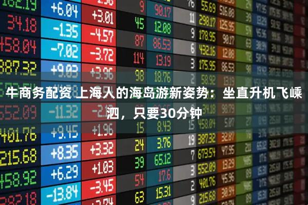 牛商务配资 上海人的海岛游新姿势：坐直升机飞嵊泗，只要30分钟