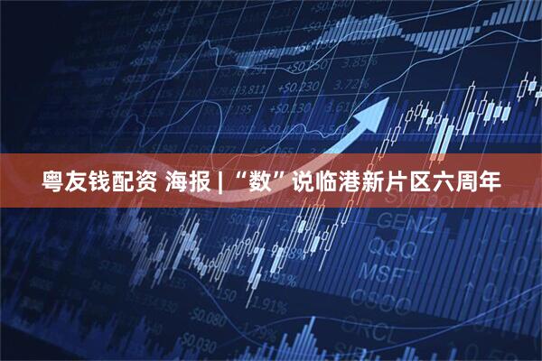 粤友钱配资 海报 | “数”说临港新片区六周年