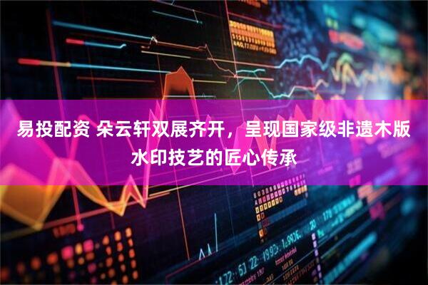 易投配资 朵云轩双展齐开，呈现国家级非遗木版水印技艺的匠心传承