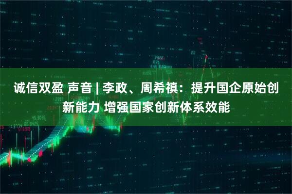 诚信双盈 声音 | 李政、周希禛：提升国企原始创新能力 增强国家创新体系效能