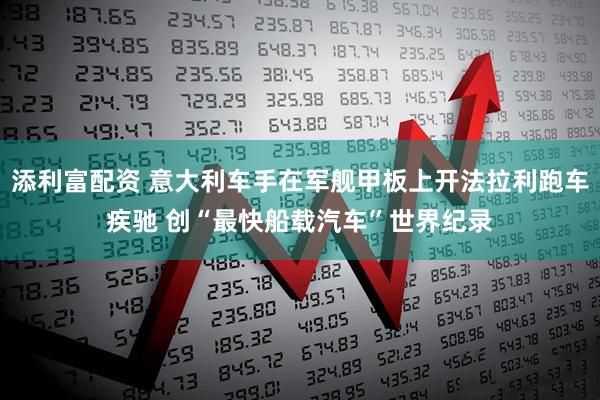 添利富配资 意大利车手在军舰甲板上开法拉利跑车疾驰 创“最快船载汽车”世界纪录
