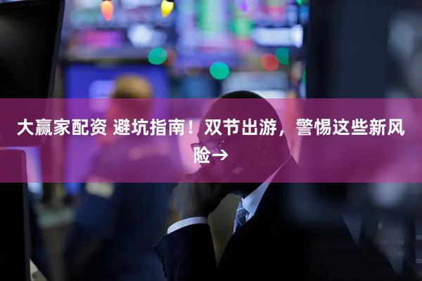 大赢家配资 避坑指南！双节出游，警惕这些新风险→