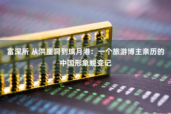 富深所 从洪崖洞到璃月港：一个旅游博主亲历的中国形象蜕变记