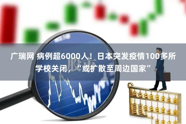 广瑞网 病例超6000人！日本突发疫情100多所学校关闭，“或扩散至周边国家”