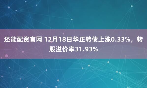 还能配资官网 12月18日华正转债上涨0.33%，转股溢价率31.93%