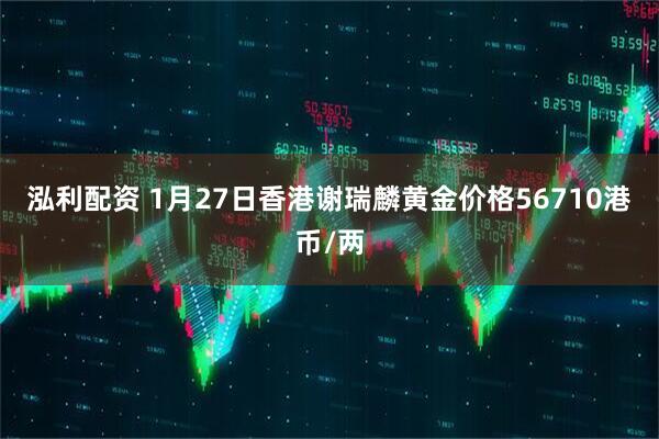 泓利配资 1月27日香港谢瑞麟黄金价格56710港币/两