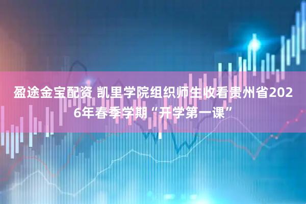 盈途金宝配资 凯里学院组织师生收看贵州省2026年春季学期“开学第一课”