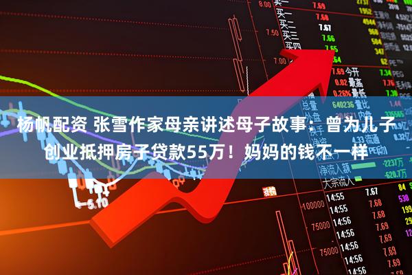 杨帆配资 张雪作家母亲讲述母子故事：曾为儿子创业抵押房子贷款55万！妈妈的钱不一样